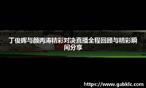 丁俊晖与颜丙涛精彩对决直播全程回顾与精彩瞬间分享