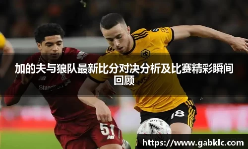 加的夫与狼队最新比分对决分析及比赛精彩瞬间回顾